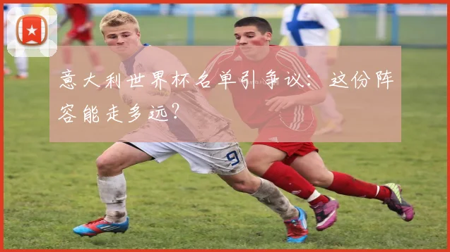 意大利世界杯名单引争议:这份阵容能走多远?