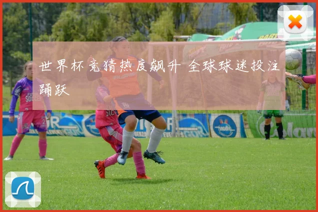 世界杯竞猜热度飙升 全球球迷投注踊跃