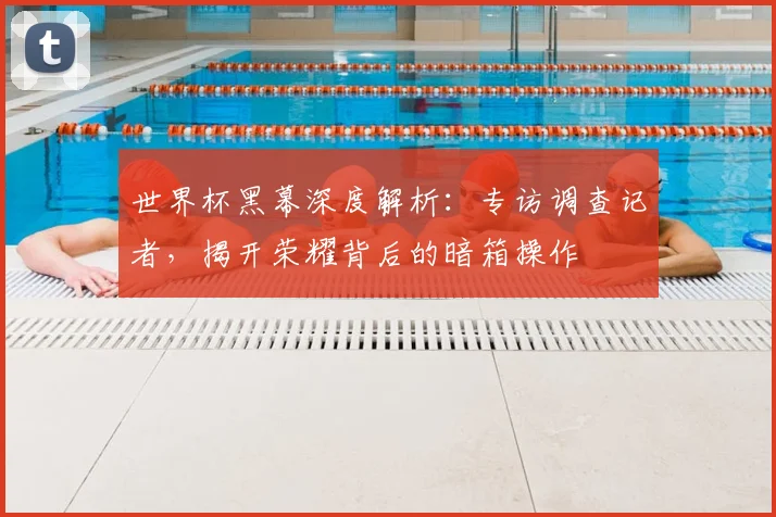 世界杯黑幕深度解析：专访调查记者，揭开荣耀背后的暗箱操作