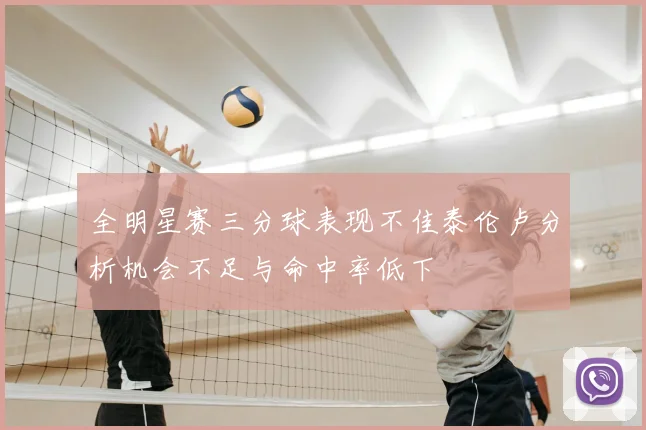 全明星赛三分球表现不佳泰伦卢分析机会不足与命中率低下