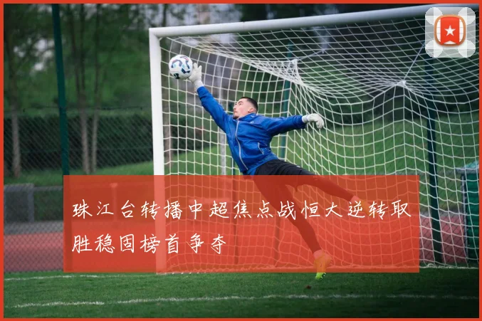 珠江台转播中超焦点战恒大逆转取胜稳固榜首争夺