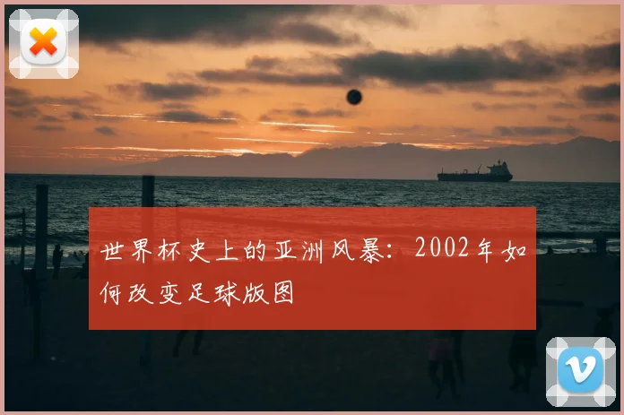 世界杯史上的亚洲风暴:2002年如何改变足球版图