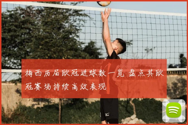 梅西历届欧冠进球数一览 盘点其欧冠赛场持续高效表现