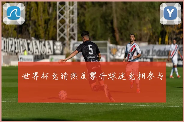 世界杯竞猜热度攀升球迷竞相参与
