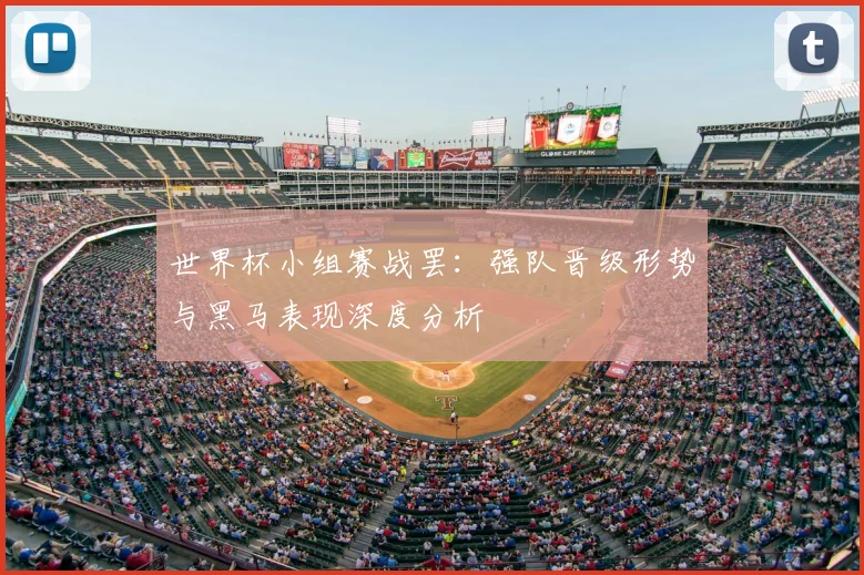 世界杯小组赛战罢：强队晋级形势与黑马表现深度分析