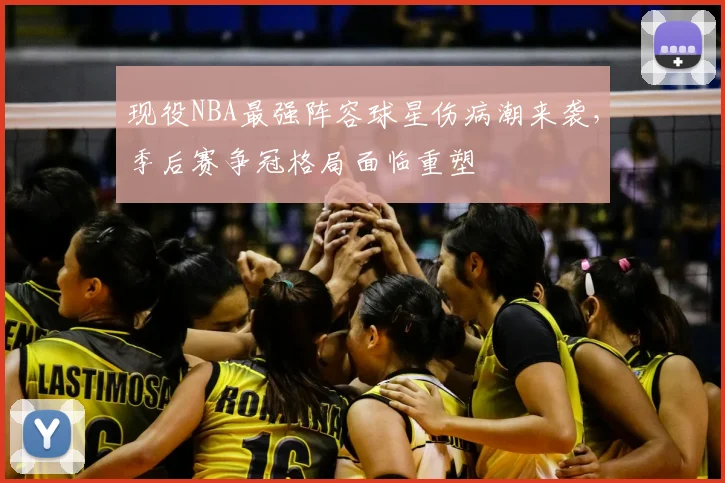 现役NBA最强阵容球星伤病潮来袭,季后赛争冠格局面临重塑