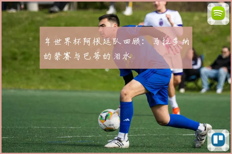 年世界杯阿根廷队回顾:马拉多纳的禁赛与巴蒂的泪水