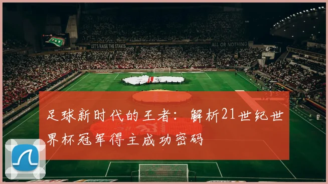 足球新时代的王者:解析21世纪世界杯冠军得主成功密码