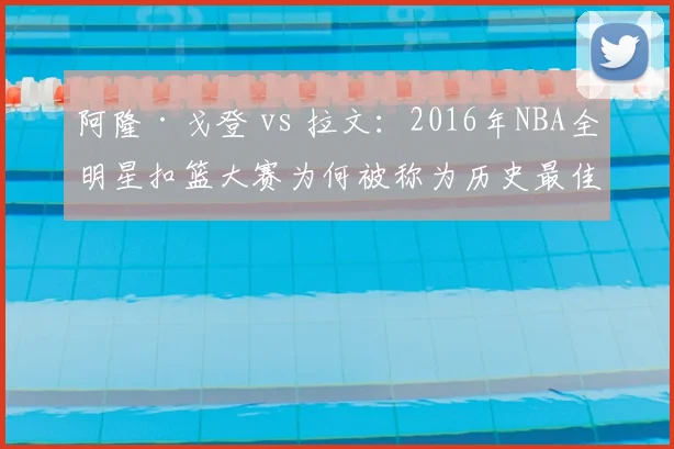 阿隆·戈登 vs 拉文：2016年NBA全明星扣篮大赛为何被称为历史最佳？