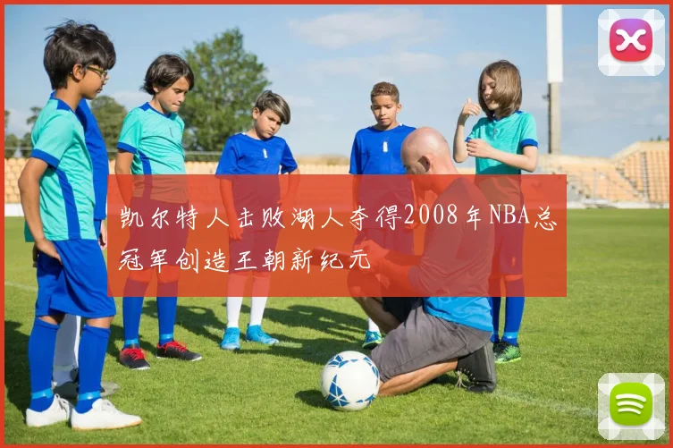 凯尔特人击败湖人夺得2008年NBA总冠军创造王朝新纪元