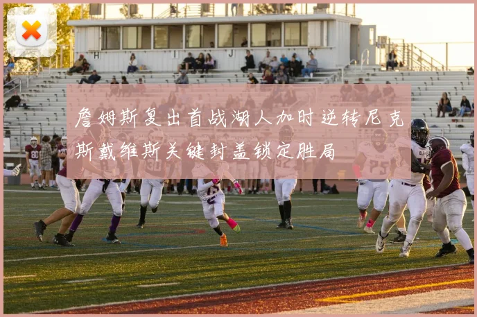 詹姆斯复出首战湖人加时逆转尼克斯戴维斯关键封盖锁定胜局