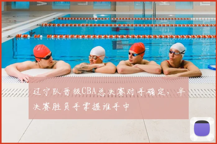 辽宁队晋级CBA总决赛对手确定,半决赛胜负手掌握谁手中