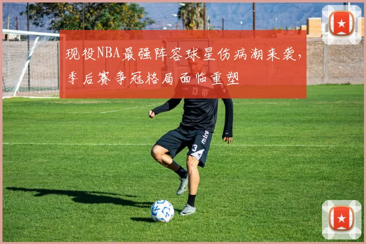 现役NBA最强阵容球星伤病潮来袭，季后赛争冠格局面临重塑