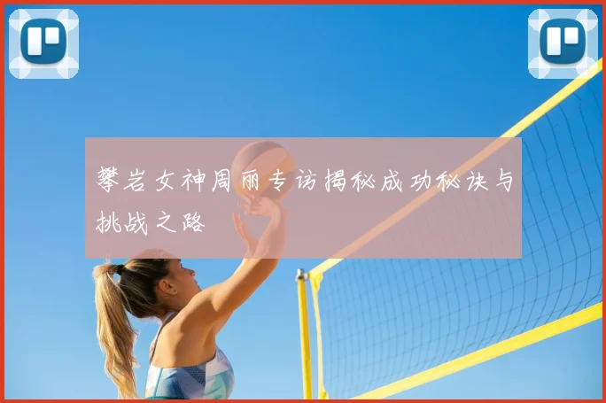 攀岩女神周丽专访揭秘成功秘诀与挑战之路
