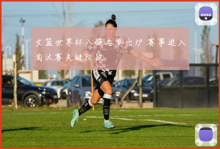 女篮世界杯八强名单出炉 赛事进入淘汰赛关键阶段