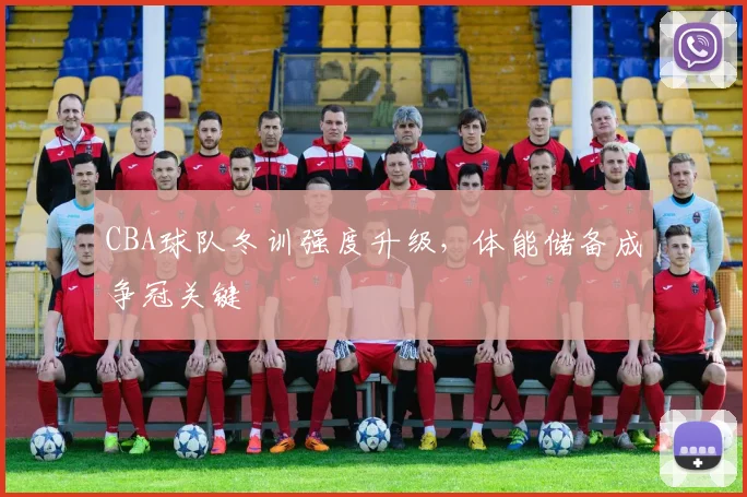 CBA球队冬训强度升级,体能储备成争冠关键
