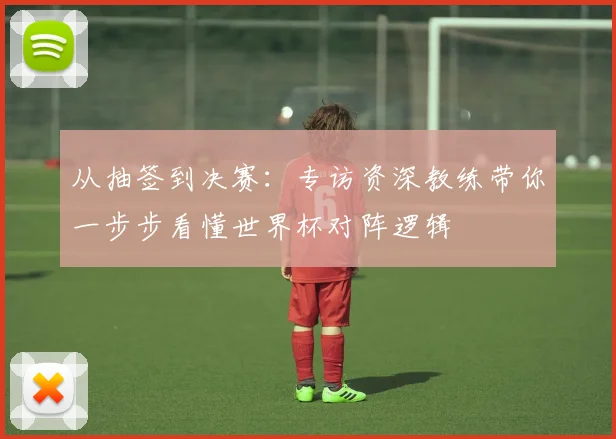 从抽签到决赛:专访资深教练带你一步步看懂世界杯对阵逻辑