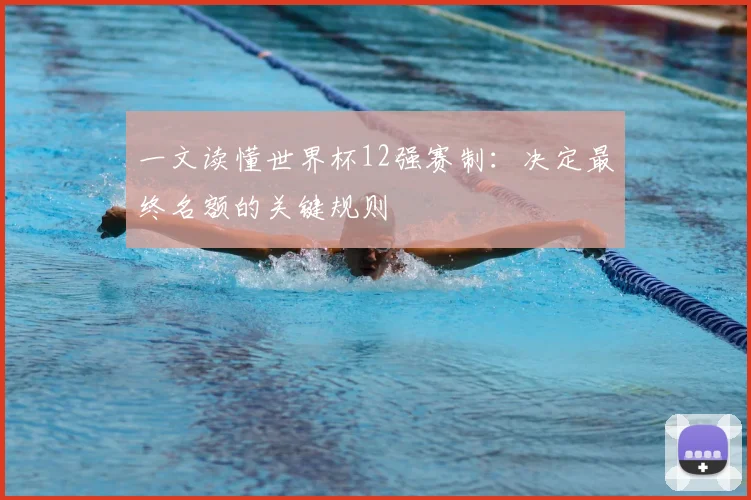 一文读懂世界杯12强赛制:决定最终名额的关键规则