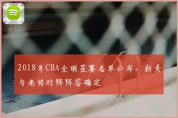 2018年CBA全明星赛名单公布，新秀与老将对阵阵容确定