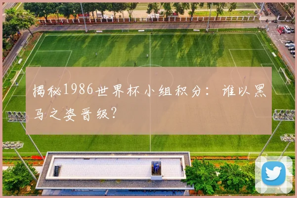 揭秘1986世界杯小组积分：谁以黑马之姿晋级？
