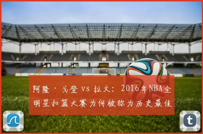 阿隆·戈登 vs 拉文:2016年NBA全明星扣篮大赛为何被称为历史最佳?