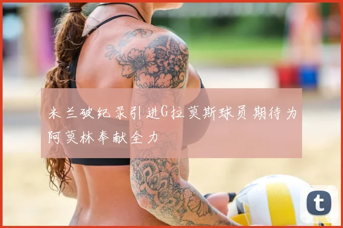米兰破纪录引进G拉莫斯球员期待为阿莫林奉献全力