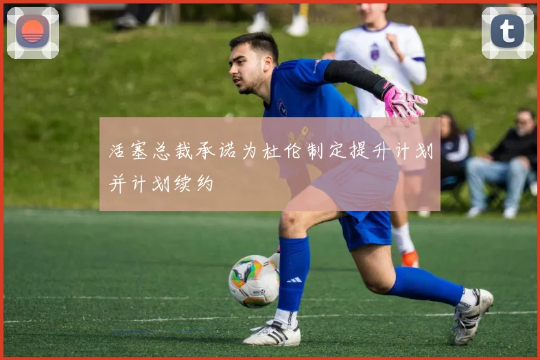 活塞总裁承诺为杜伦制定提升计划并计划续约