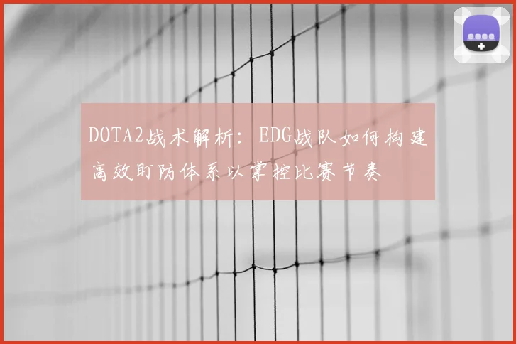 DOTA2战术解析：EDG战队如何构建高效盯防体系以掌控比赛节奏