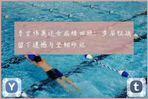 李宗伟奥运会成绩回顾：多届征战留下遗憾与坚韧印记