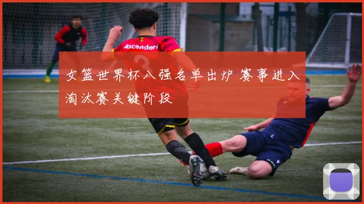 女篮世界杯八强名单出炉 赛事进入淘汰赛关键阶段