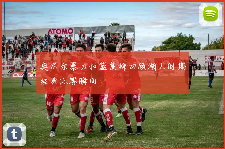 奥尼尔暴力扣篮集锦回顾湖人时期经典比赛瞬间