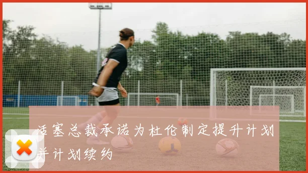 活塞总裁承诺为杜伦制定提升计划并计划续约