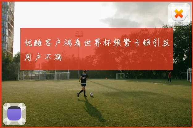 优酷客户端看世界杯频繁卡顿引发用户不满