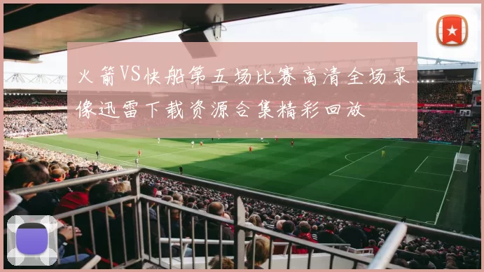 火箭VS快船第五场比赛高清全场录像迅雷下载资源合集精彩回放