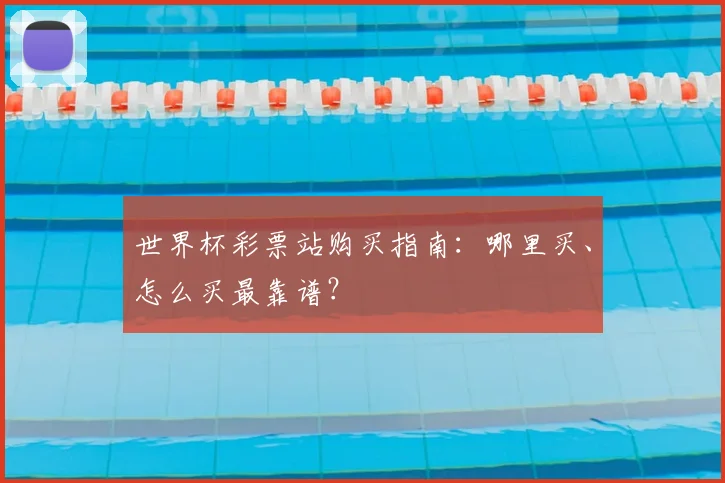 世界杯彩票站购买指南：哪里买、怎么买最靠谱？