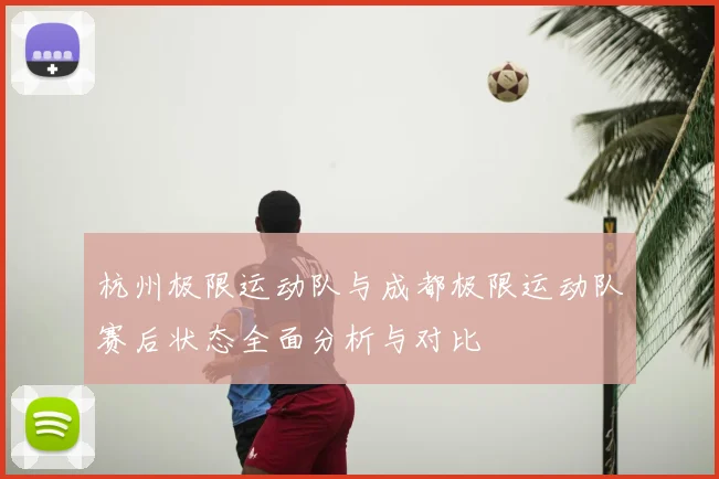 杭州极限运动队与成都极限运动队赛后状态全面分析与对比