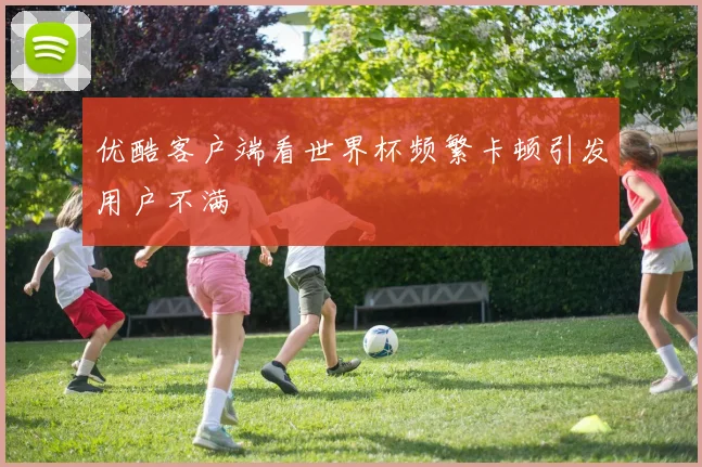 优酷客户端看世界杯频繁卡顿引发用户不满
