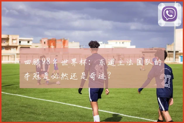 回顾98年世界杯:东道主法国队的夺冠是必然还是奇迹?