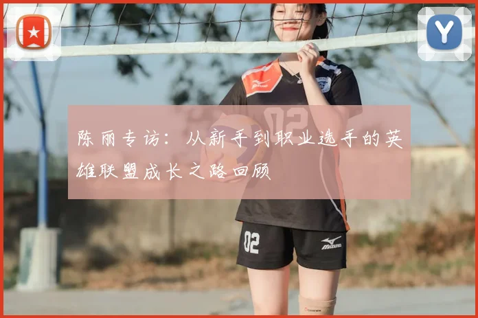 陈丽专访:从新手到职业选手的英雄联盟成长之路回顾
