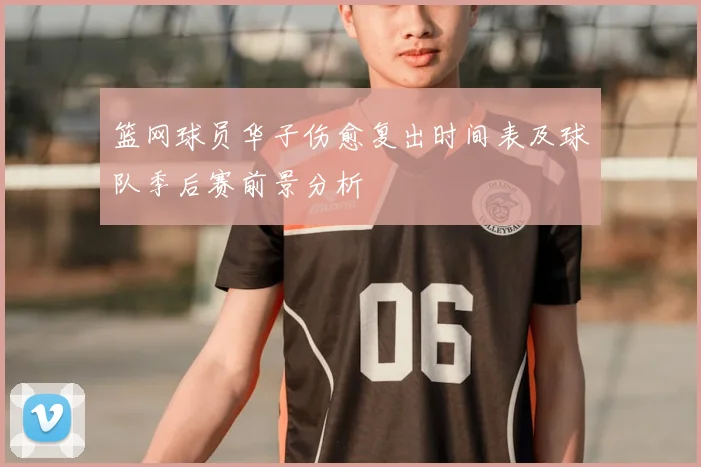 篮网球员华子伤愈复出时间表及球队季后赛前景分析