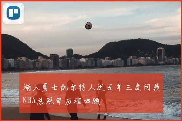 湖人勇士凯尔特人近五年三度问鼎NBA总冠军历程回顾