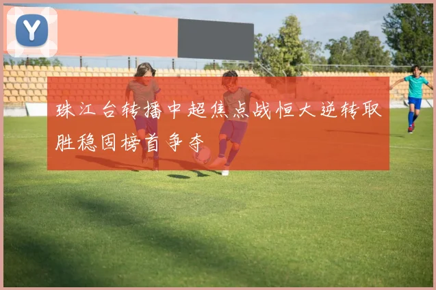 珠江台转播中超焦点战恒大逆转取胜稳固榜首争夺