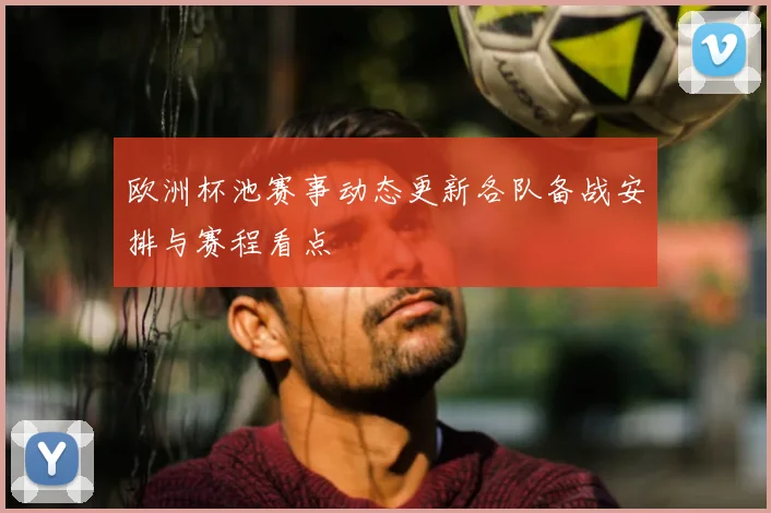 欧洲杯池赛事动态更新各队备战安排与赛程看点