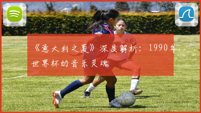 《意大利之夏》深度解析:1990年世界杯的音乐灵魂