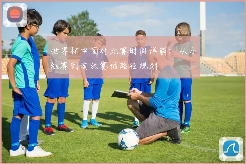 世界杯中国对比赛时间详解：从小组赛到淘汰赛的路径规划