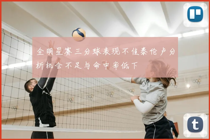 全明星赛三分球表现不佳泰伦卢分析机会不足与命中率低下