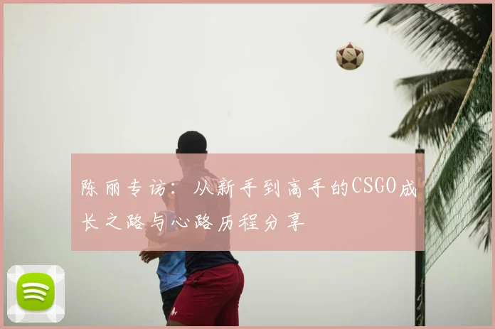 陈丽专访：从新手到高手的CSGO成长之路与心路历程分享