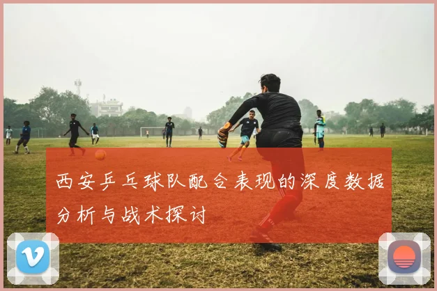 西安乒乓球队配合表现的深度数据分析与战术探讨