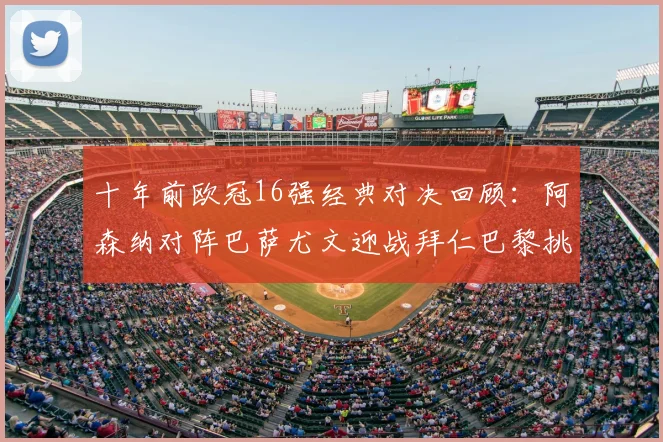 十年前欧冠16强经典对决回顾：阿森纳对阵巴萨尤文迎战拜仁巴黎挑战切尔西
