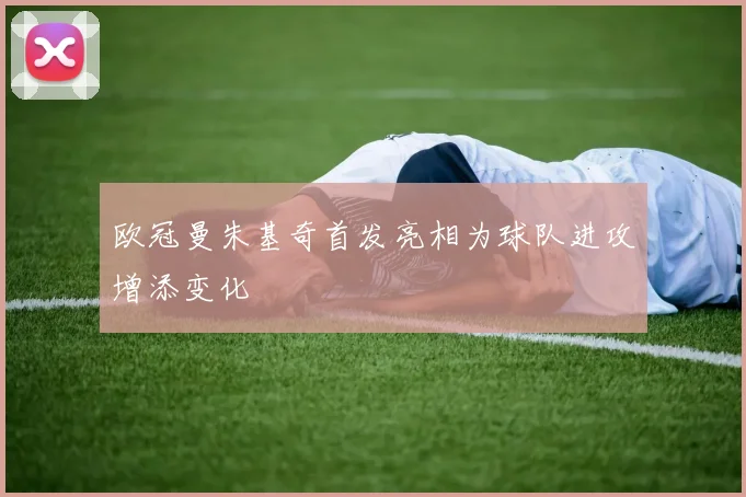 欧冠曼朱基奇首发亮相为球队进攻增添变化